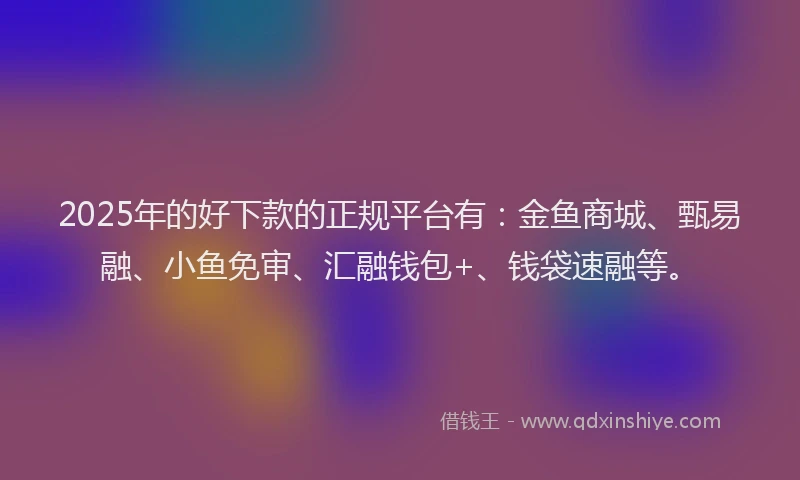2025年的好下款的正规平台有：金鱼商城、甄易融、小鱼免审、汇融钱包+、钱袋速融等。