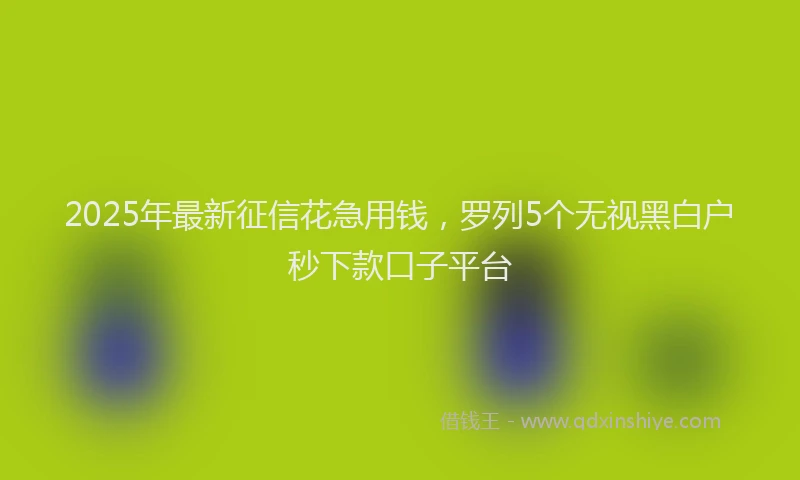 2025年最新征信花急用钱，罗列5个无视黑白户秒下款口子平台