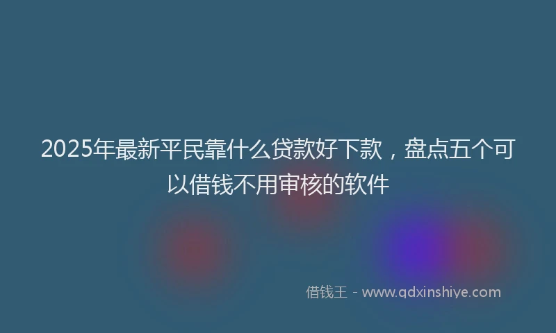 2025年最新平民靠什么贷款好下款，盘点五个可以借钱不用审核的软件