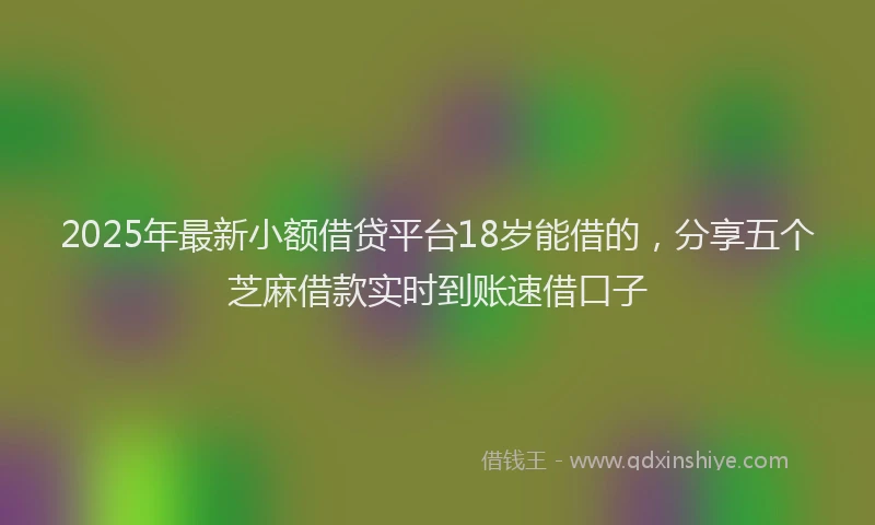 2025年最新小额借贷平台18岁能借的，分享五个芝麻借款实时到账速借口子