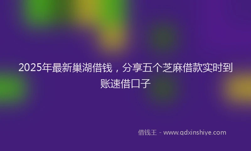 2025年最新巢湖借钱，分享五个芝麻借款实时到账速借口子