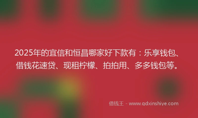 2025年的宜信和恒昌哪家好下款有：乐享钱包、借钱花速贷、现租柠檬、拍拍用、多多钱包等。