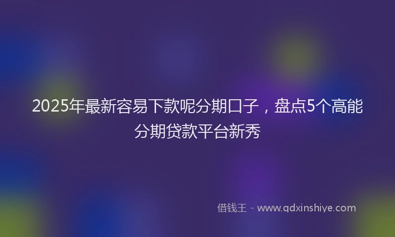 2025年最新容易下款呢分期口子，盘点5个高能分期贷款平台新秀