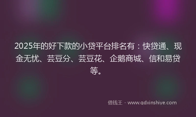2025年的好下款的小贷平台排名有：快贷通、现金无忧、芸豆分、芸豆花、企鹅商城、信和易贷等。