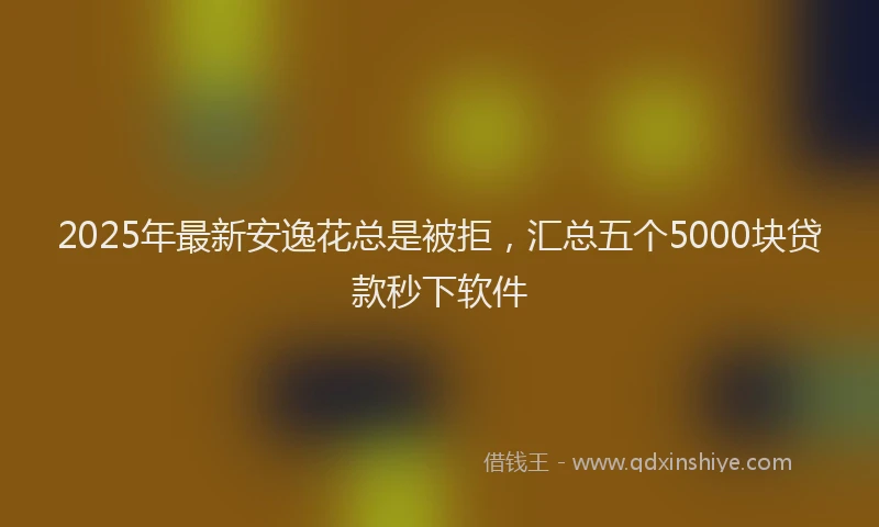 2025年最新安逸花总是被拒，汇总五个5000块贷款秒下软件