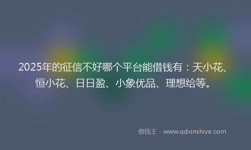 2025年的征信不好哪个平台能借钱有：天小花、恒小花、日日盈、小象优品、理想给等。