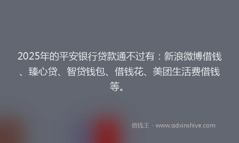 2025年的平安银行贷款通不过有：新浪微博借钱、臻心贷、智贷钱包、借钱花、美团生活费借钱等。