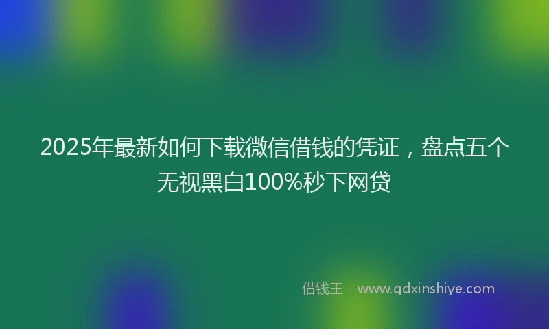 2025年最新如何下载微信借钱的凭证，盘点五个无视黑白100%秒下网贷