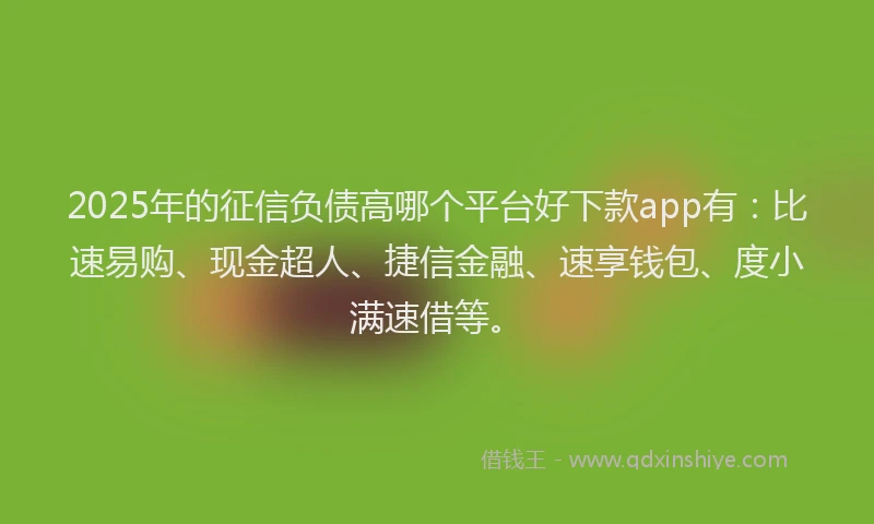 2025年的征信负债高哪个平台好下款app有：比速易购、现金超人、捷信金融、速享钱包、度小满速借等。