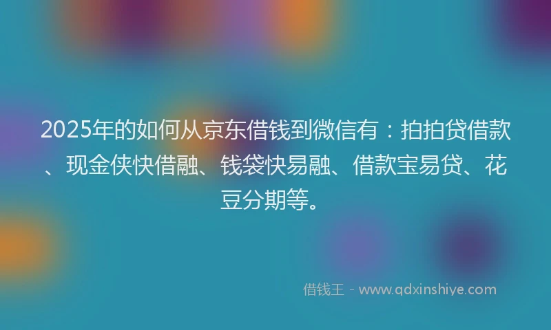 2025年的如何从京东借钱到微信有：拍拍贷借款、现金侠快借融、钱袋快易融、借款宝易贷、花豆分期等。