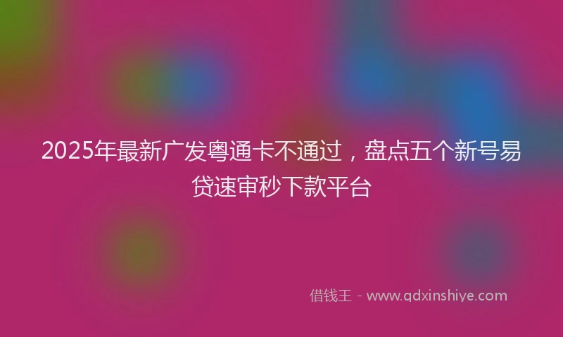 2025年最新广发粤通卡不通过，盘点五个新号易贷速审秒下款平台