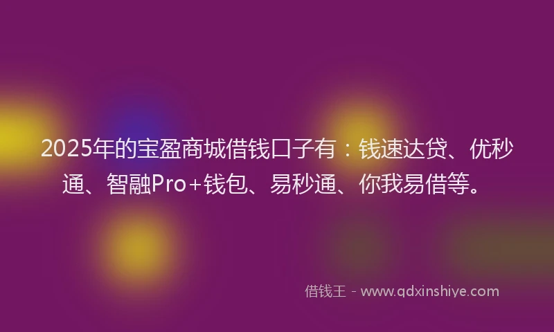 2025年的宝盈商城借钱口子有：钱速达贷、优秒通、智融Pro+钱包、易秒通、你我易借等。
