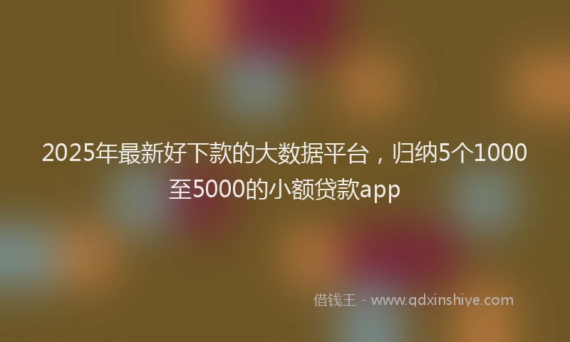 2025年最新好下款的大数据平台，归纳5个1000至5000的小额贷款app