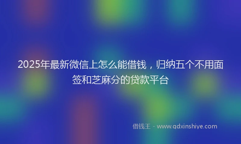 2025年最新微信上怎么能借钱，归纳五个不用面签和芝麻分的贷款平台