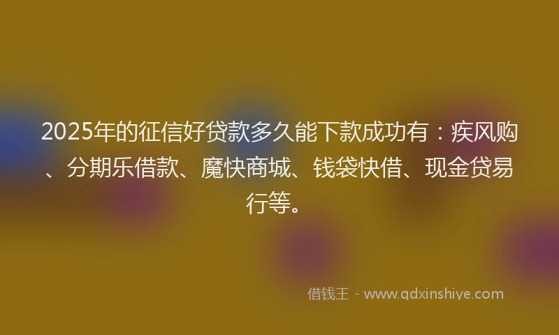 2025年的征信好贷款多久能下款成功有：疾风购、分期乐借款、魔快商城、钱袋快借、现金贷易行等。