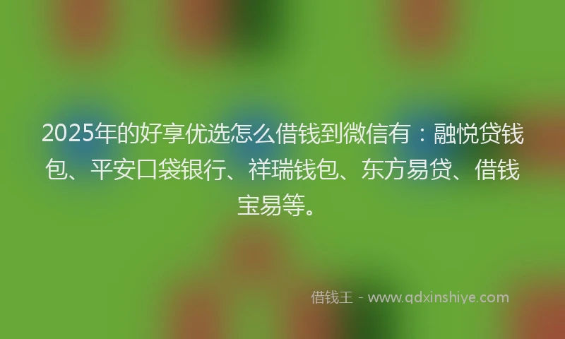 2025年的好享优选怎么借钱到微信有：融悦贷钱包、平安口袋银行、祥瑞钱包、东方易贷、借钱宝易等。