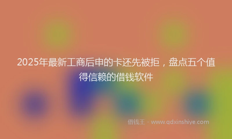2025年最新工商后申的卡还先被拒，盘点五个值得信赖的借钱软件