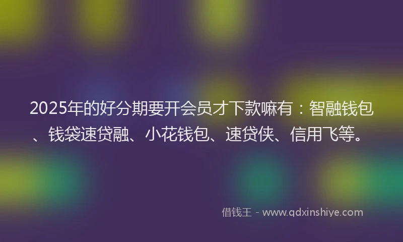 2025年的好分期要开会员才下款嘛有：智融钱包、钱袋速贷融、小花钱包、速贷侠、信用飞等。