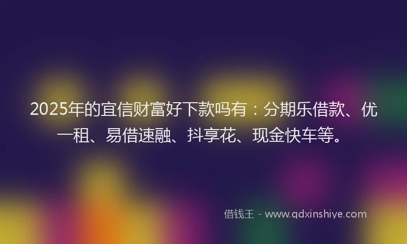 2025年的宜信财富好下款吗有：分期乐借款、优一租、易借速融、抖享花、现金快车等。