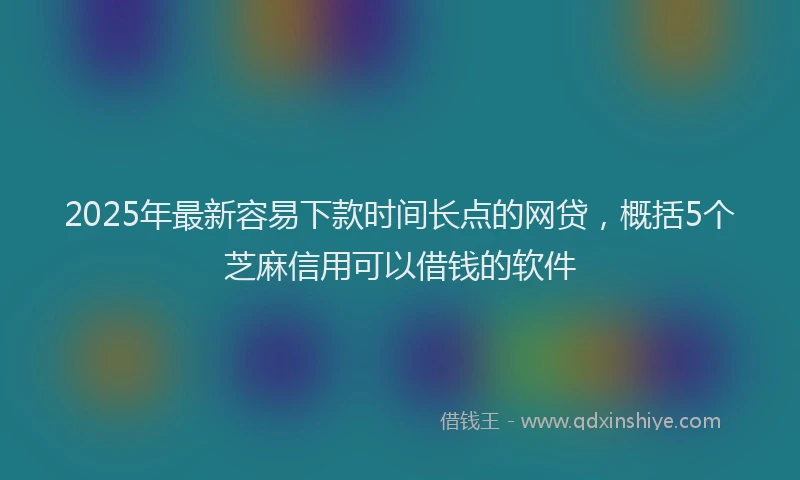 2025年最新容易下款时间长点的网贷，概括5个芝麻信用可以借钱的软件