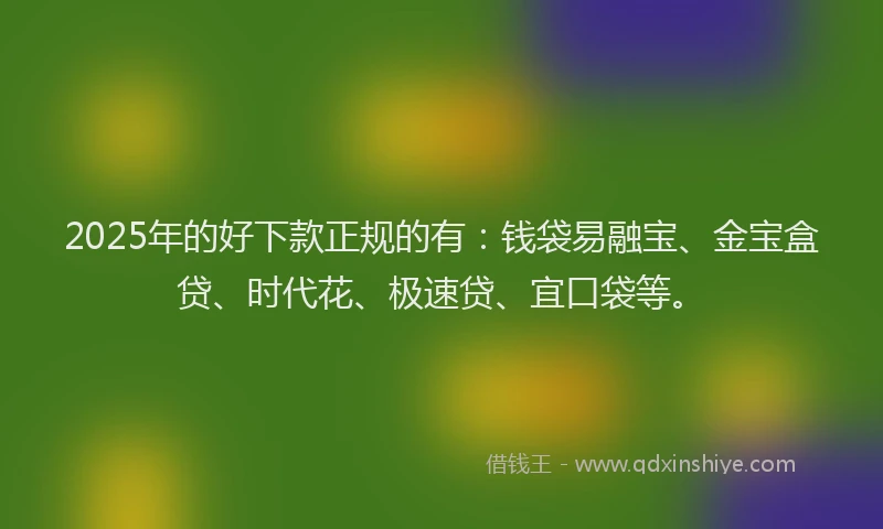 2025年的好下款正规的有：钱袋易融宝、金宝盒贷、时代花、极速贷、宜口袋等。