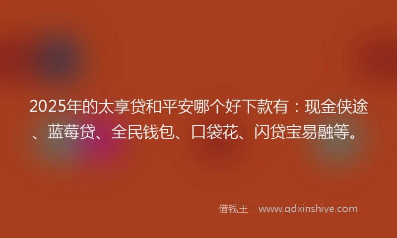 2025年的太享贷和平安哪个好下款有：现金侠途、蓝莓贷、全民钱包、口袋花、闪贷宝易融等。