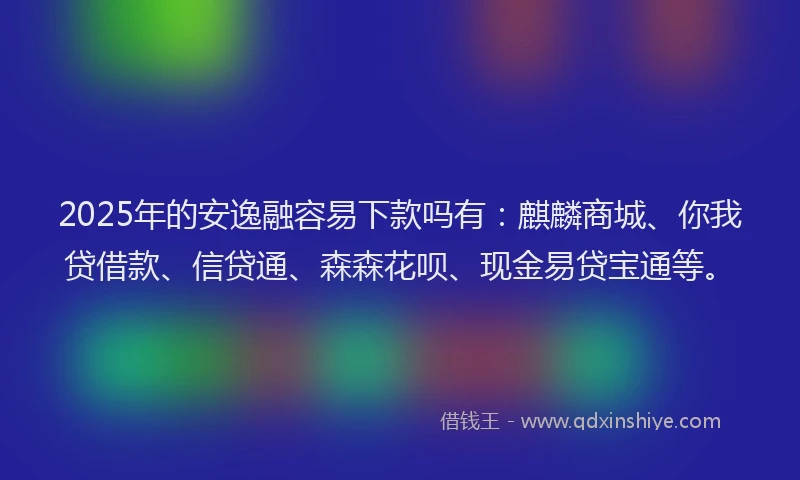 2025年的安逸融容易下款吗有：麒麟商城、你我贷借款、信贷通、森森花呗、现金易贷宝通等。