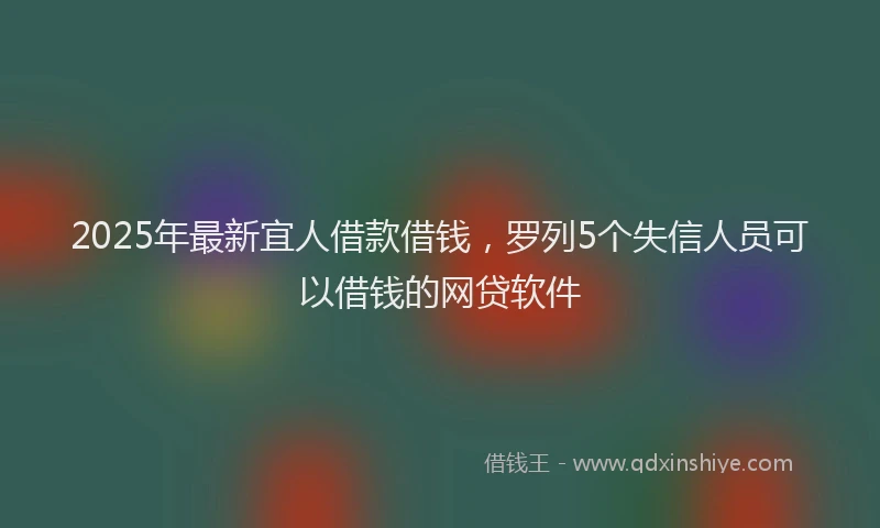 2025年最新宜人借款借钱，罗列5个失信人员可以借钱的网贷软件