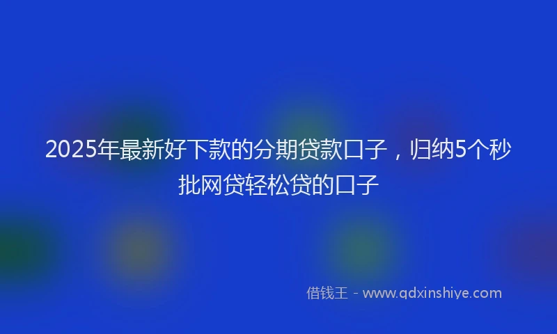 2025年最新好下款的分期贷款口子，归纳5个秒批网贷轻松贷的口子