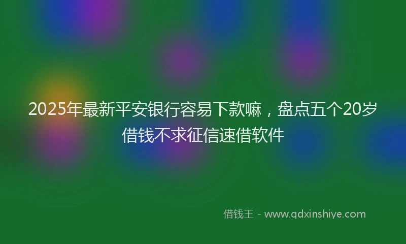 2025年最新平安银行容易下款嘛，盘点五个20岁借钱不求征信速借软件