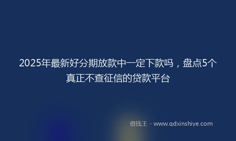 2025年最新好分期放款中一定下款吗，盘点5个真正不查征信的贷款平台