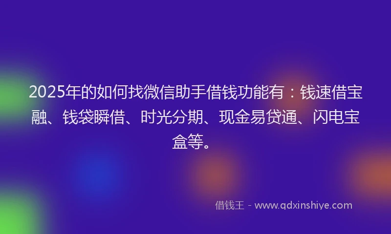 2025年的如何找微信助手借钱功能有：钱速借宝融、钱袋瞬借、时光分期、现金易贷通、闪电宝盒等。