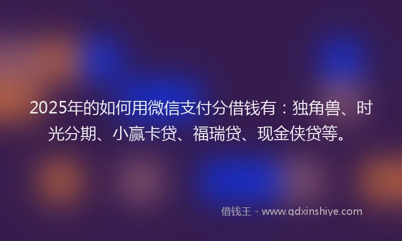 2025年的如何用微信支付分借钱有：独角兽、时光分期、小赢卡贷、福瑞贷、现金侠贷等。