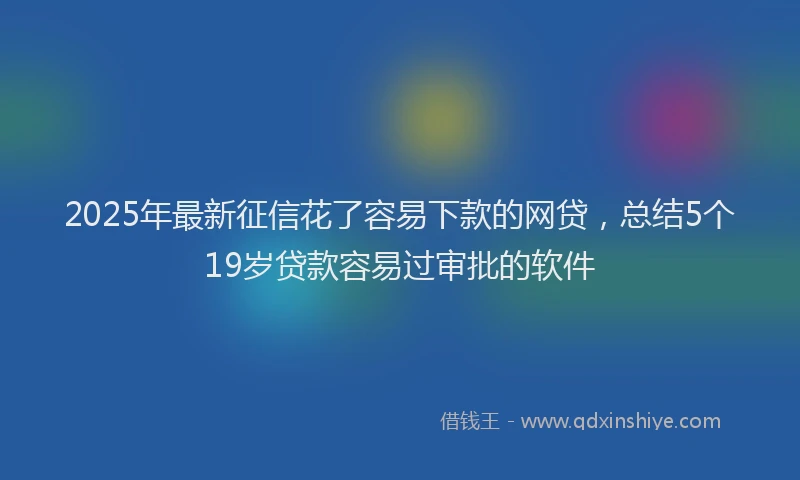 2025年最新征信花了容易下款的网贷，总结5个19岁贷款容易过审批的软件