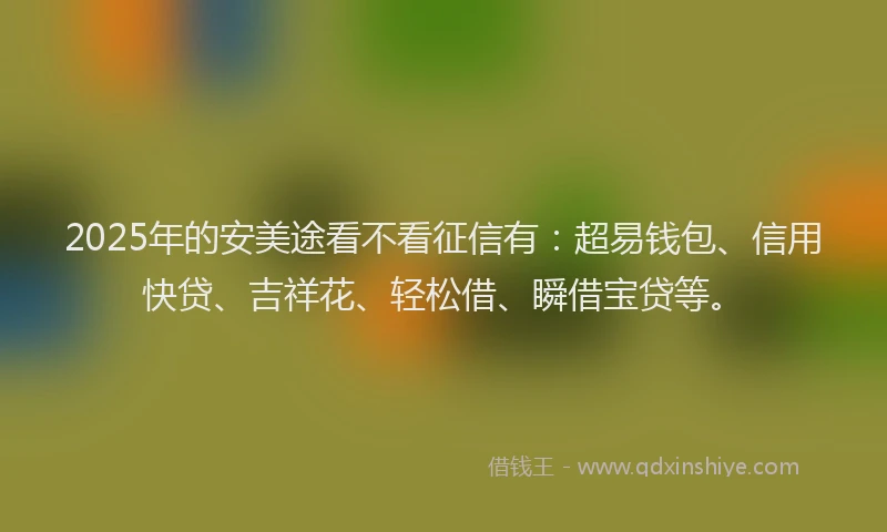 2025年的安美途看不看征信有：超易钱包、信用快贷、吉祥花、轻松借、瞬借宝贷等。