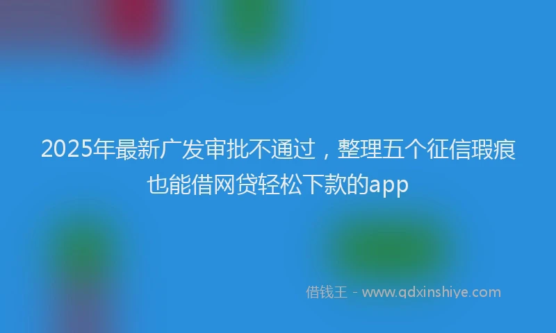 2025年最新广发审批不通过，整理五个征信瑕疵也能借网贷轻松下款的app