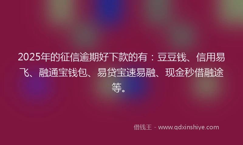 2025年的征信逾期好下款的有：豆豆钱、信用易飞、融通宝钱包、易贷宝速易融、现金秒借融途等。