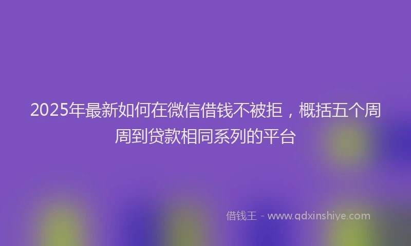 2025年最新如何在微信借钱不被拒，概括五个周周到贷款相同系列的平台