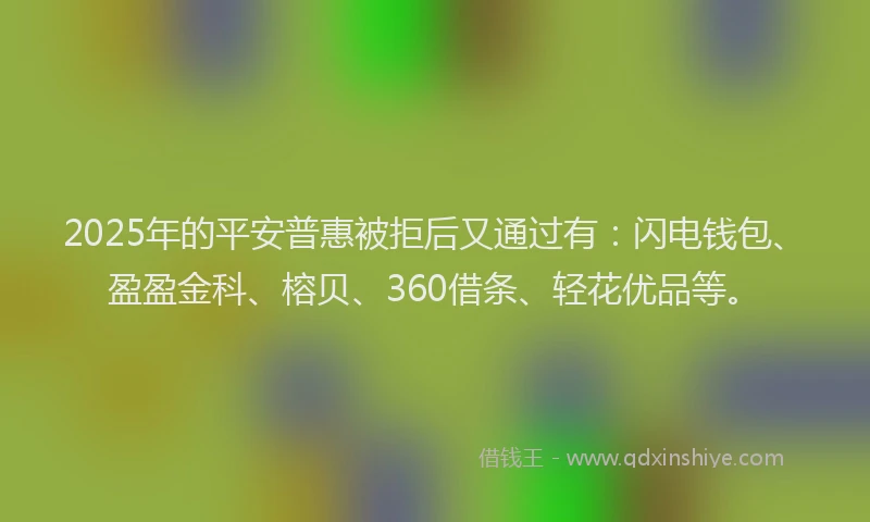 2025年的平安普惠被拒后又通过有：闪电钱包、盈盈金科、榕贝、360借条、轻花优品等。