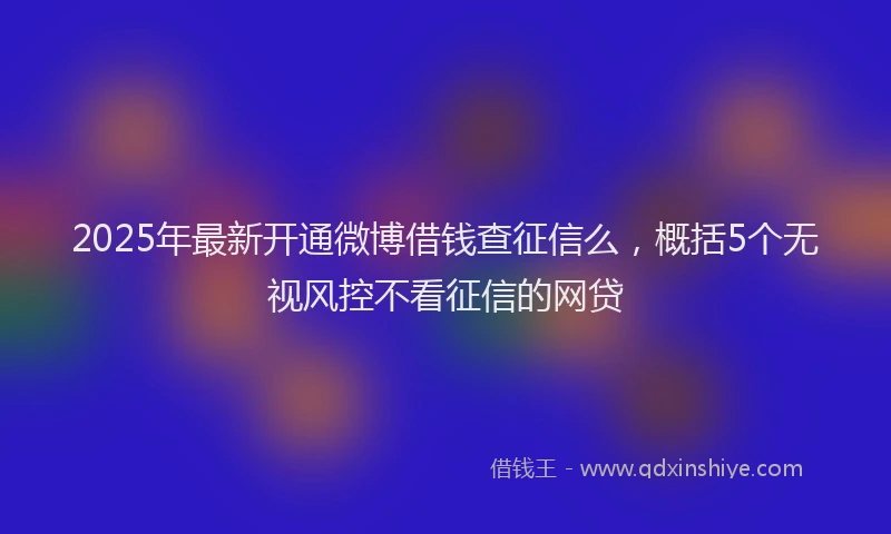 2025年最新开通微博借钱查征信么，概括5个无视风控不看征信的网贷