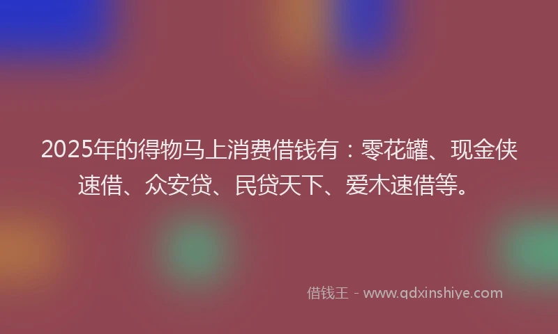 2025年的得物马上消费借钱有：零花罐、现金侠速借、众安贷、民贷天下、爱木速借等。