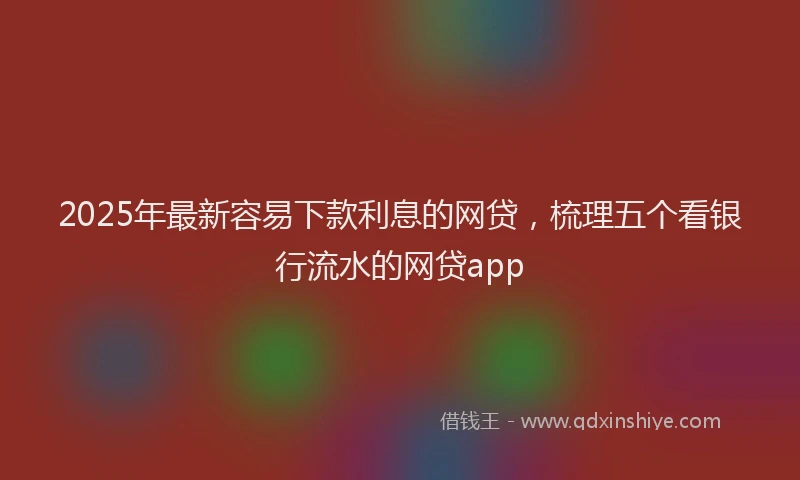 2025年最新容易下款利息的网贷，梳理五个看银行流水的网贷app