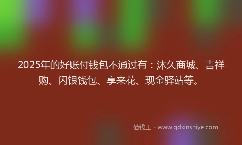 2025年的好账付钱包不通过有：沐久商城、吉祥购、闪银钱包、享来花、现金驿站等。