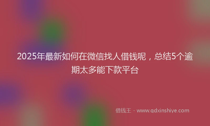2025年最新如何在微信找人借钱呢，总结5个逾期太多能下款平台