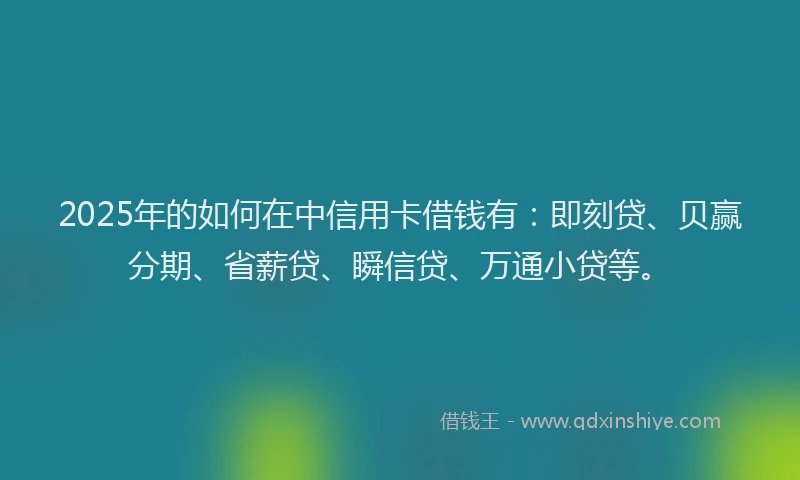 2025年的如何在中信用卡借钱有：即刻贷、贝赢分期、省薪贷、瞬信贷、万通小贷等。