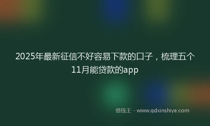 2025年最新征信不好容易下款的口子，梳理五个11月能贷款的app