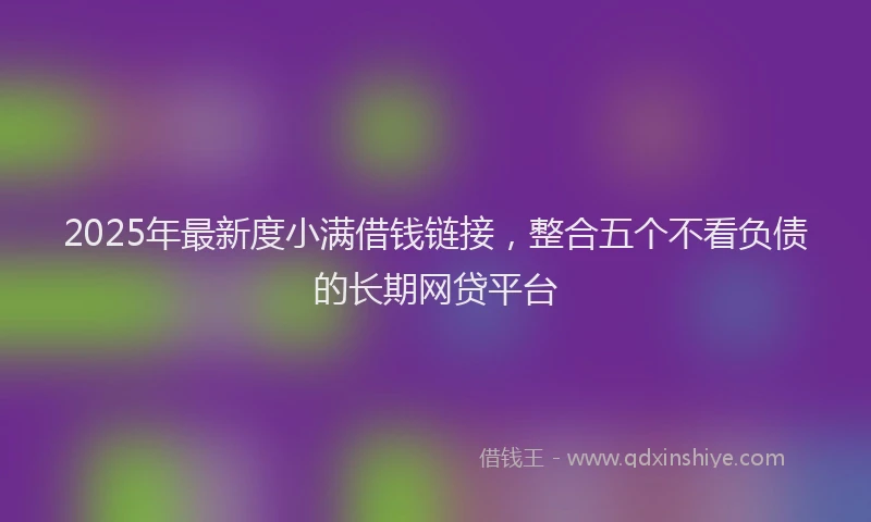 2025年最新度小满借钱链接，整合五个不看负债的长期网贷平台