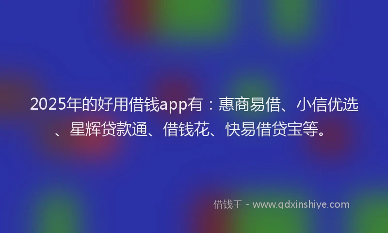 2025年的好用借钱app有：惠商易借、小信优选、星辉贷款通、借钱花、快易借贷宝等。