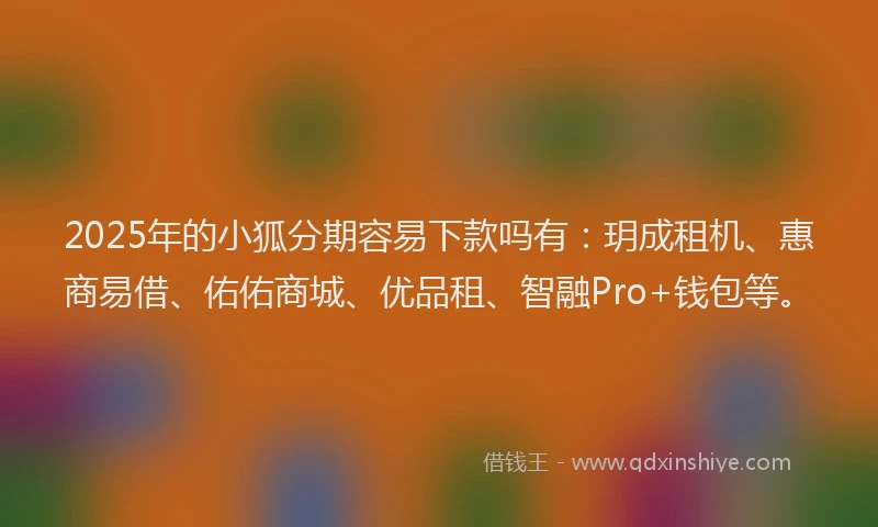 2025年的小狐分期容易下款吗有：玥成租机、惠商易借、佑佑商城、优品租、智融Pro+钱包等。