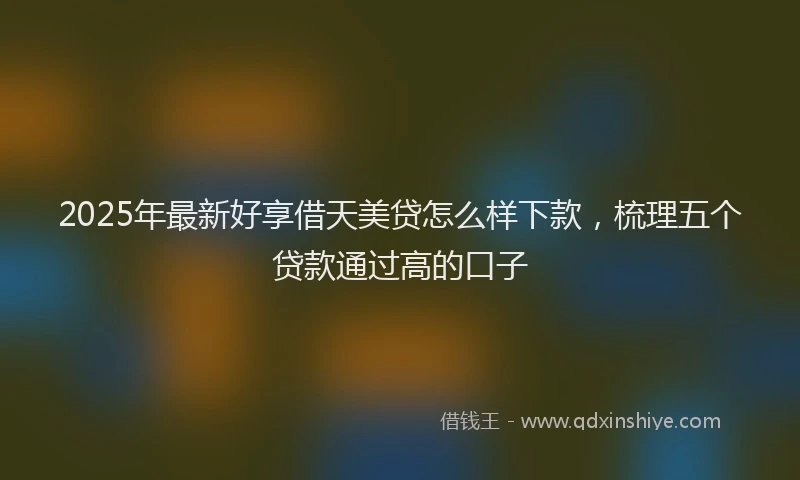 2025年最新好享借天美贷怎么样下款，梳理五个贷款通过高的口子